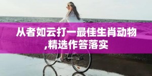 从者如云打一最佳生肖动物,精选作答落实