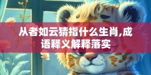 从者如云猜指什么生肖,成语释义解释落实