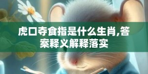 虎口夺食指是什么生肖,答案释义解释落实