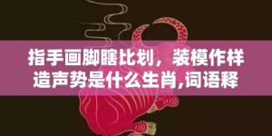 指手画脚瞎比划，装模作样造声势是什么生肖,词语释义解析落实