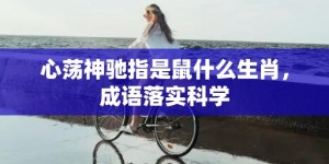 心荡神驰指是鼠什么生肖，成语落实科学