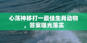 心荡神移打一最佳生肖动物，答案曝光落实