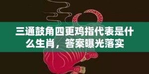 三通鼓角四更鸡指代表是什么生肖，答案曝光落实