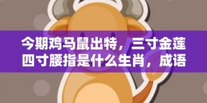 今期鸡马鼠出特，三寸金莲四寸腰指是什么生肖，成语释义解释落实