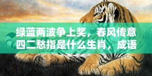 绿蓝两波争上奖，春风传意四二愁指是什么生肖，成语释义解释落实