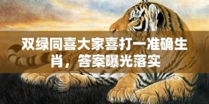 双绿同喜大家喜打一准确生肖，答案曝光落实