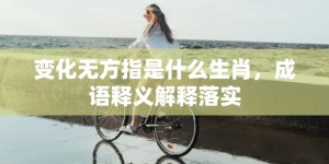 变化无方指是什么生肖，成语释义解释落实