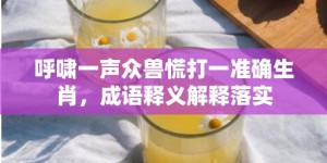 呼啸一声众兽慌打一准确生肖，成语释义解释落实