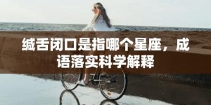 缄舌闭口是指哪个星座，成语落实科学解释