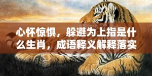 心怀惊惧，躲避为上指是什么生肖，成语释义解释落实