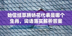 始信经草腾娇花代表是哪个生肖，词语落实解析答案