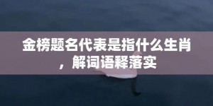 金榜题名代表是指什么生肖，解词语释落实