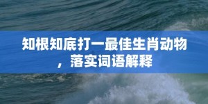 知根知底打一最佳生肖动物，落实词语解释