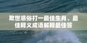 欺世惑俗打一最佳生肖、最佳释义成语解释最佳答