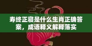 寿终正寝是什么生肖正确答案，成语释义解释落实