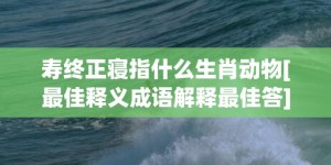 寿终正寝指什么生肖动物[最佳释义成语解释最佳答]