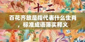 百花齐放是指代表什么生肖，标准成语落实释义