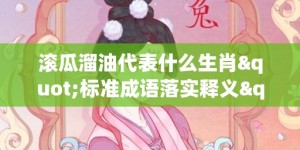 滚瓜溜油代表什么生肖"标准成语落实释义"