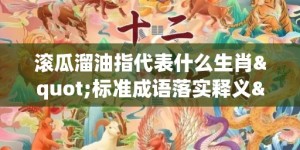 滚瓜溜油指代表什么生肖"标准成语落实释义"