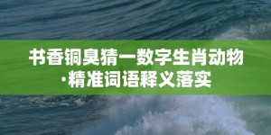 书香铜臭猜一数字生肖动物·精准词语释义落实