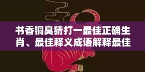 书香铜臭猜打一最佳正确生肖、最佳释义成语解释最佳答