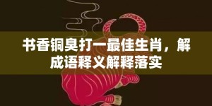 书香铜臭打一最佳生肖，解成语释义解释落实