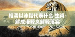 相濡以沫指代表什么 生肖-解成语释义解释落实