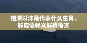 相濡以沫是代表什么生肖、解成语释义解释落实