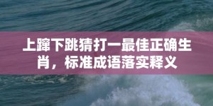 上蹿下跳猜打一最佳正确生肖，标准成语落实释义