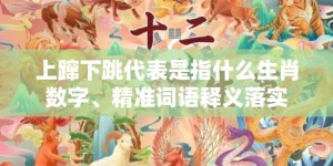 上蹿下跳代表是指什么生肖数字、精准词语释义落实