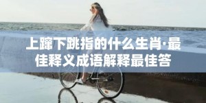 上蹿下跳指的什么生肖·最佳释义成语解释最佳答