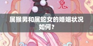 属猴男和属蛇女的婚姻状况如何？