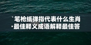 `笔枪纸弹指代表什么生肖·最佳释义成语解释最佳答