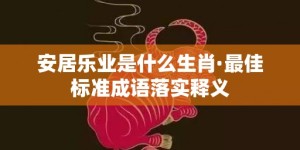 安居乐业是什么生肖·最佳标准成语落实释义