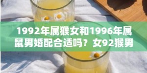 1992年属猴女和1996年属鼠男婚配合适吗？女92猴男96鼠相配吗？