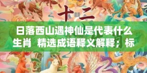 日落西山遇神仙是代表什么生肖  精选成语释义解释；标准成语落实释义