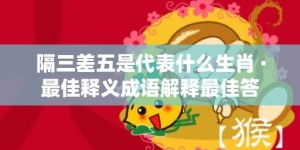 隔三差五是代表什么生肖 ·最佳释义成语解释最佳答