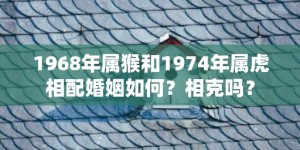 1968年属猴和1974年属虎相配婚姻如何？相克吗？