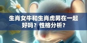 生肖女牛和生肖虎男在一起好吗？性格分析？