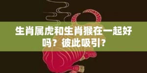 生肖属虎和生肖猴在一起好吗？彼此吸引？