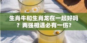 生肖牛和生肖龙在一起好吗？两强相遇必有一伤？