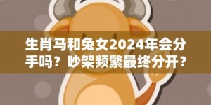 生肖马和兔女2024年会分手吗？吵架频繁最终分开？