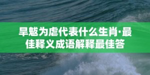 旱魃为虐代表什么生肖·最佳释义成语解释最佳答