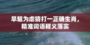 旱魃为虐猜打一正确生肖，精准词语释义落实