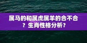 属马的和属虎属羊的合不合？生肖性格分析？