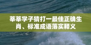 莘莘学子猜打一最佳正确生肖、标准成语落实释义