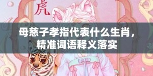 母慈子孝指代表什么生肖，精准词语释义落实