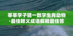 莘莘学子猜一数字生肖动物·最佳释义成语解释最佳答