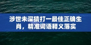 涉世未深猜打一最佳正确生肖，精准词语释义落实