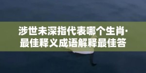 涉世未深指代表哪个生肖·最佳释义成语解释最佳答